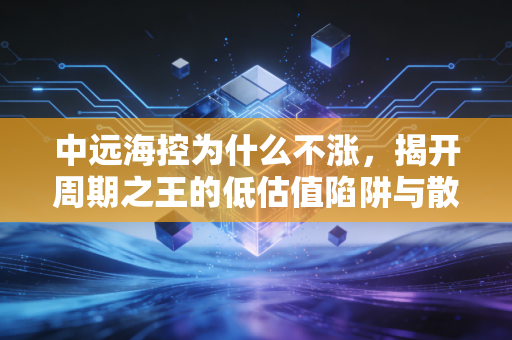 中远海控为什么不涨，揭开周期之王的低估值陷阱与散户心结