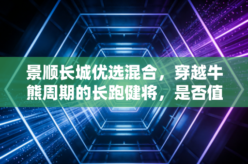 景顺长城优选混合，穿越牛熊周期的长跑健将，是否值得你托付真心？