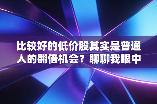 比较好的低价股其实是普通人的翻倍机会?聊聊我眼中的淘金逻辑与实战案例