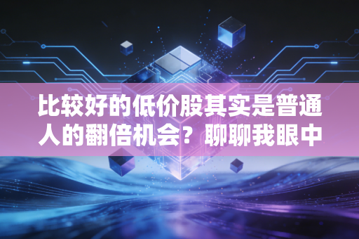 比较好的低价股其实是普通人的翻倍机会？聊聊我眼中的淘金逻辑与实战案例