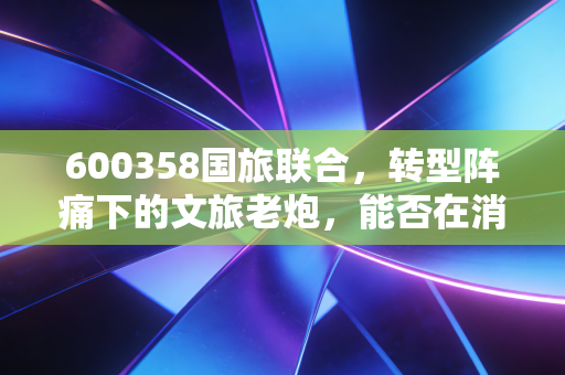 600358国旅联合,转型阵痛下的文旅老炮,能否在消费复苏的春风里涅槃重生?