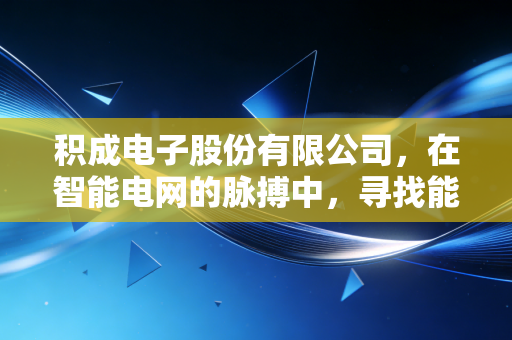 积成电子股份有限公司,在智能电网的脉搏中,寻找能源变革的隐形力量