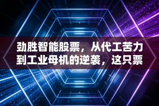 劲胜智能股票,从代工苦力到工业母机的逆袭,这只票到底还能不能打?