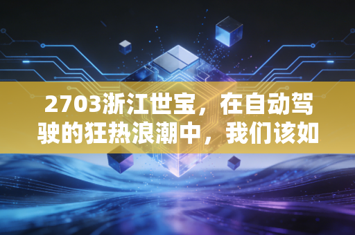 2703浙江世宝,在自动驾驶的狂热浪潮中,我们该如何守住自己的钱包?