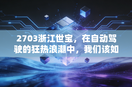 2703浙江世宝，在自动驾驶的狂热浪潮中，我们该如何守住自己的钱包？