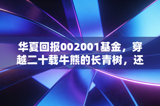 华夏回报002001基金，穿越二十载牛熊的长青树，还能否成为你钱包里的定海神针？