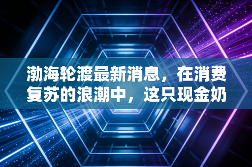 渤海轮渡最新消息，在消费复苏的浪潮中，这只现金奶牛还能跑多远？