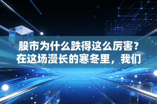 股市为什么跌得这么厉害？在这场漫长的寒冬里，我们该如何守住自己的钱袋子
