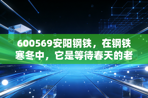 600569安阳钢铁，在钢铁寒冬中，它是等待春天的老黄牛还是被遗忘的废铁？