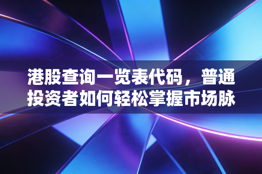 港股查询一览表代码,普通投资者如何轻松掌握市场脉搏与实战技巧