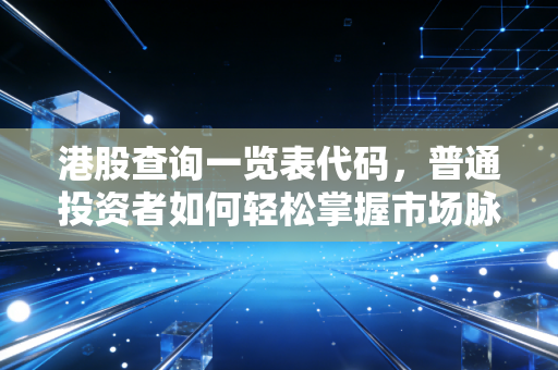 港股查询一览表代码,普通投资者如何轻松掌握市场脉搏与实战技巧