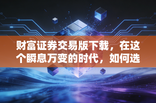 财富证券交易版下载，在这个瞬息万变的时代，如何选对你的投资利器？