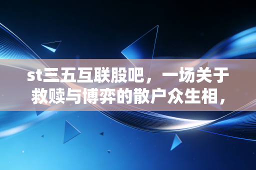 st三五互联股吧,一场关于救赎与博弈的散户众生相,我们究竟在期待什么?