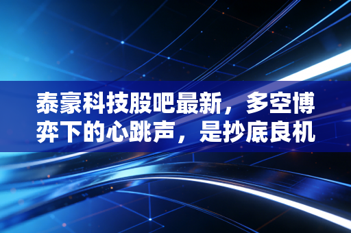 泰豪科技股吧最新，多空博弈下的心跳声，是抄底良机还是诱多陷阱？