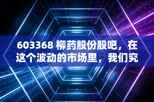 603368 柳药股份股吧,在这个波动的市场里,我们究竟是在坚守价值,还是在自我安慰?