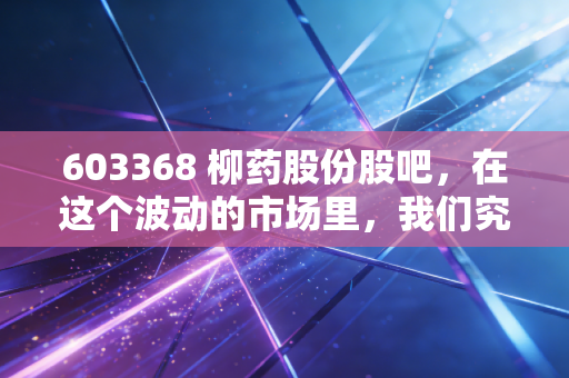 603368 柳药股份股吧,在这个波动的市场里,我们究竟是在坚守价值,还是在自我安慰?