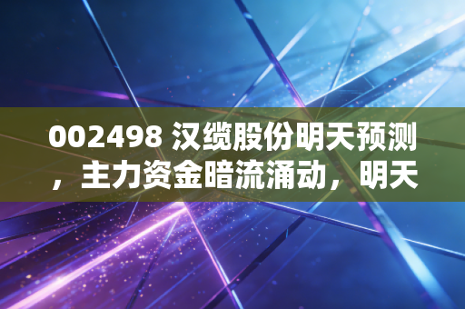 002498 汉缆股份明天预测,主力资金暗流涌动,明天是机会还是风险?深度实战解析
