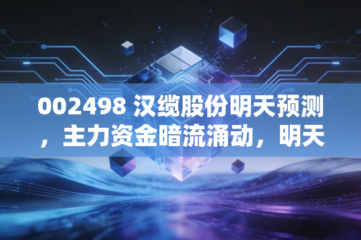 002498 汉缆股份明天预测，主力资金暗流涌动，明天是机会还是风险？深度实战解析