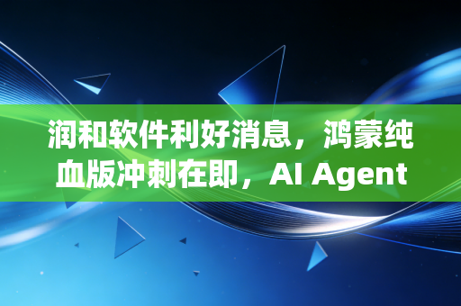 润和软件利好消息，鸿蒙纯血版冲刺在即，AI Agent落地生花，这家华为嫡系迎来价值重估时刻