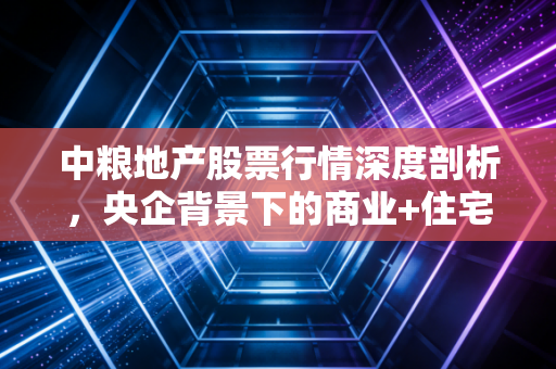 中粮地产股票行情深度剖析，央企背景下的商业+住宅双轮驱动还能跑多远？