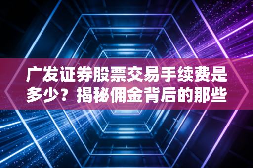 广发证券股票交易手续费是多少?揭秘佣金背后的那些隐形坑与省钱门道
