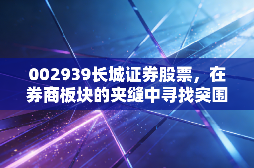 002939长城证券股票,在券商板块的夹缝中寻找突围,聊聊我对这只中游生的真实看法