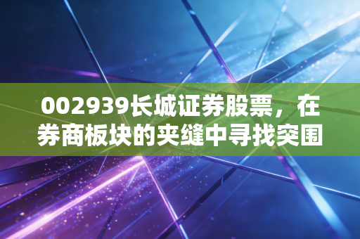 002939长城证券股票，在券商板块的夹缝中寻找突围，聊聊我对这只中游生的真实看法