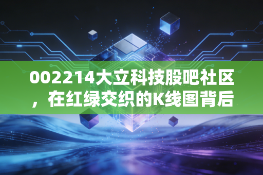 002214大立科技股吧社区，在红绿交织的K线图背后，寻找那抹不可见的光
