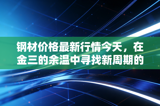钢材价格最新行情今天,在金三的余温中寻找新周期的拐点