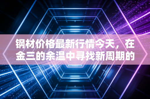 钢材价格最新行情今天，在金三的余温中寻找新周期的拐点