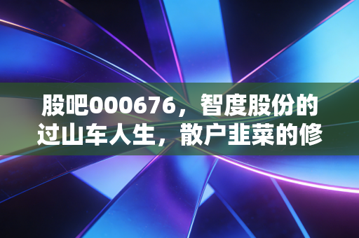 股吧000676,智度股份的过山车人生,散户韭菜的修行日记,看看现在的你还在车上吗?