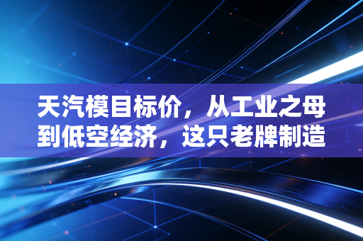 天汽模目标价,从工业之母到低空经济,这只老牌制造股还有多少爆发力?