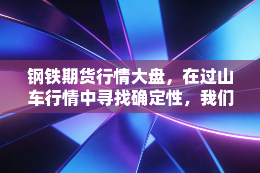 钢铁期货行情大盘，在过山车行情中寻找确定性，我们该如何读懂背后的经济体温？