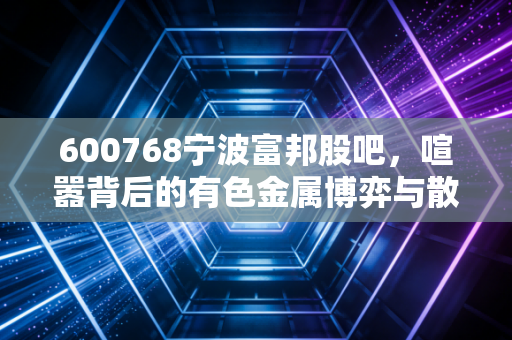 600768宁波富邦股吧,喧嚣背后的有色金属博弈与散户生存实录