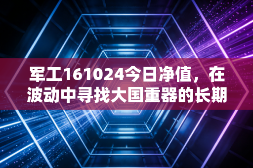 军工161024今日净值，在波动中寻找大国重器的长期价值