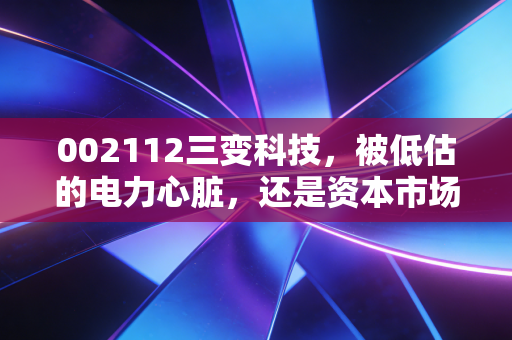 002112三变科技,被低估的电力心脏,还是资本市场的情绪过山车?