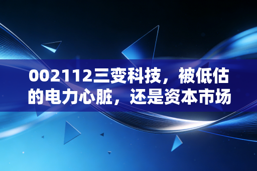 002112三变科技,被低估的电力心脏,还是资本市场的情绪过山车?