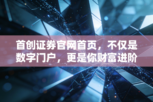 首创证券官网首页，不仅是数字门户，更是你财富进阶的起跑线