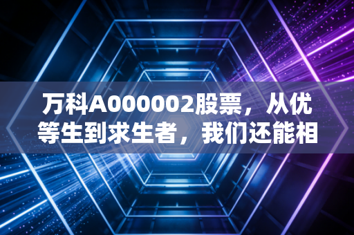 万科A000002股票,从优等生到求生者,我们还能相信房地产吗?
