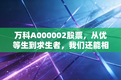 万科A000002股票,从优等生到求生者,我们还能相信房地产吗?
