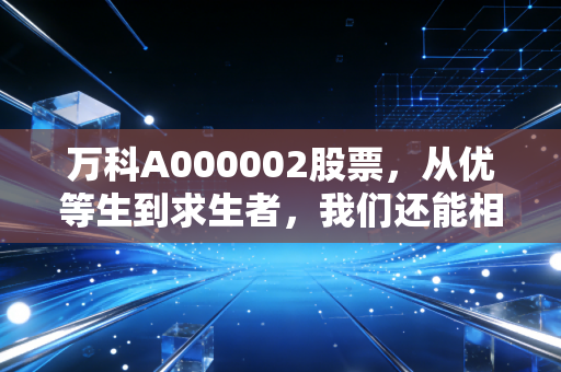 万科A000002股票，从优等生到求生者，我们还能相信房地产吗？