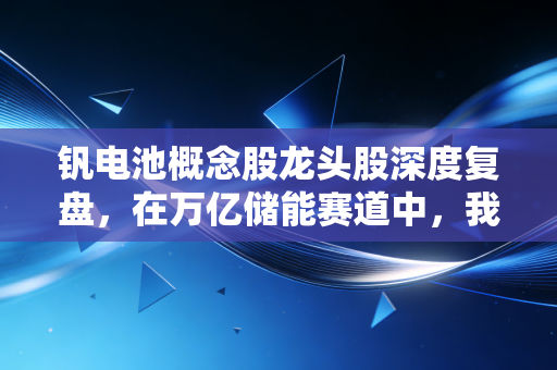 钒电池概念股龙头股深度复盘,在万亿储能赛道中,我为什么更看好这位长跑冠军?