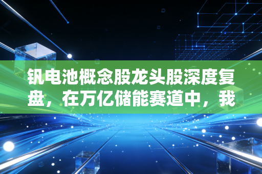 钒电池概念股龙头股深度复盘，在万亿储能赛道中，我为什么更看好这位长跑冠军？