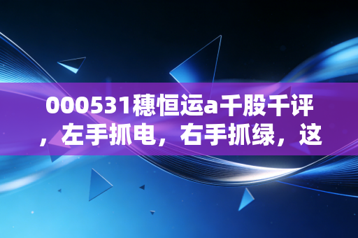 000531穗恒运a千股千评,左手抓电,右手抓绿,这只广州老字号还能焕发第二春吗?