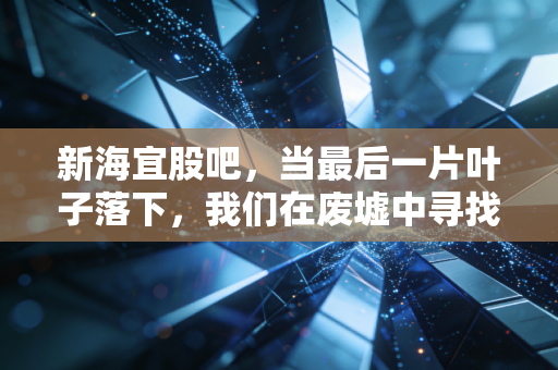 新海宜股吧，当最后一片叶子落下，我们在废墟中寻找投资的教训