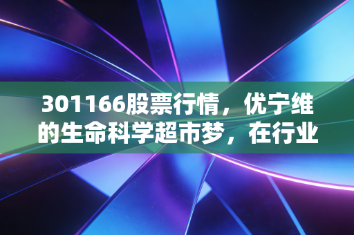 301166股票行情，优宁维的生命科学超市梦，在行业寒冬中还能撑多久？