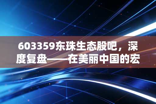 603359东珠生态股吧,深度复盘——在美丽中国的宏大叙事下,我们该如何审视这只有争议的股票?