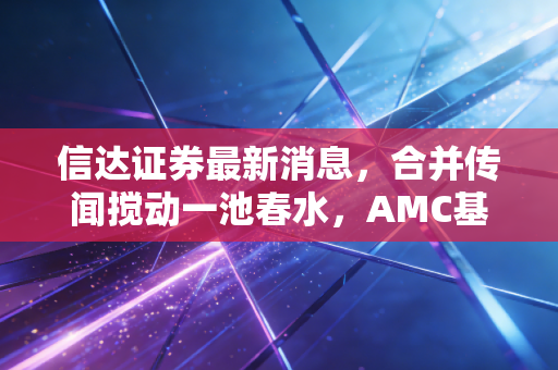 信达证券最新消息，合并传闻搅动一池春水，AMC基因能否撑起航母野心？