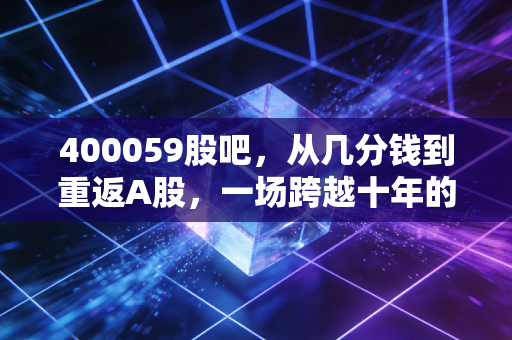 400059股吧，从几分钱到重返A股，一场跨越十年的财富悲喜剧