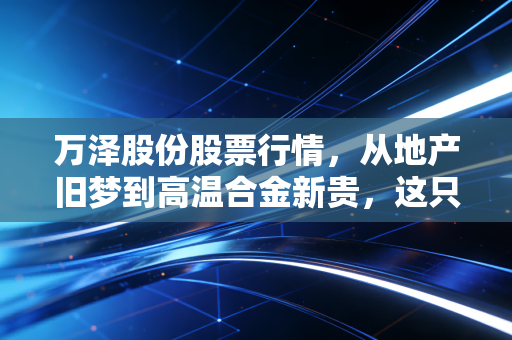 万泽股份股票行情，从地产旧梦到高温合金新贵，这只票到底值不值得拿？